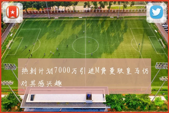 热刺计划7000万引进M费曼联皇马仍对其感兴趣