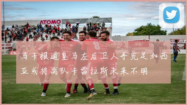 马卡报道皇马左后卫人手充足加西亚或将离队卡雷拉斯未来不明