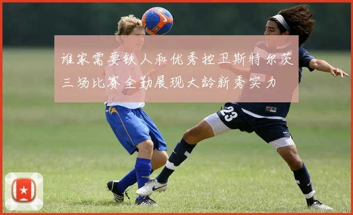 谁家需要铁人和优秀控卫斯特尔茨三场比赛全勤展现大龄新秀实力
