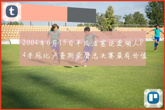 2004年6月15日平民活塞逆袭湖人F4夺冠比卢普斯荣膺总决赛最有价值球员