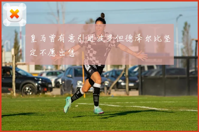 皇马曾有意引进波罗但德泽尔比坚定不愿出售