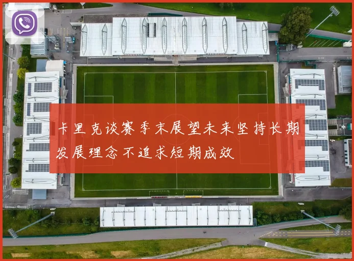 卡里克谈赛季末展望未来坚持长期发展理念不追求短期成效