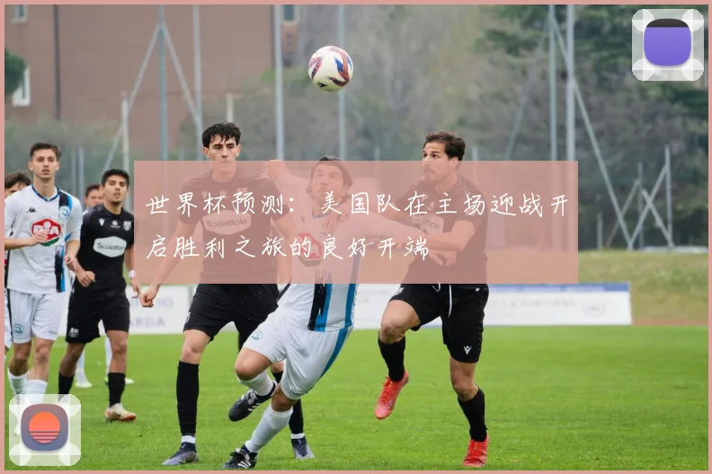 世界杯预测：美国队在主场迎战开启胜利之旅的良好开端