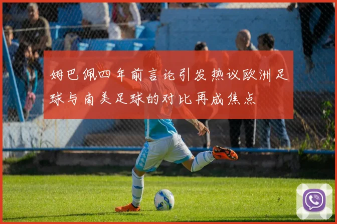 姆巴佩四年前言论引发热议欧洲足球与南美足球的对比再成焦点