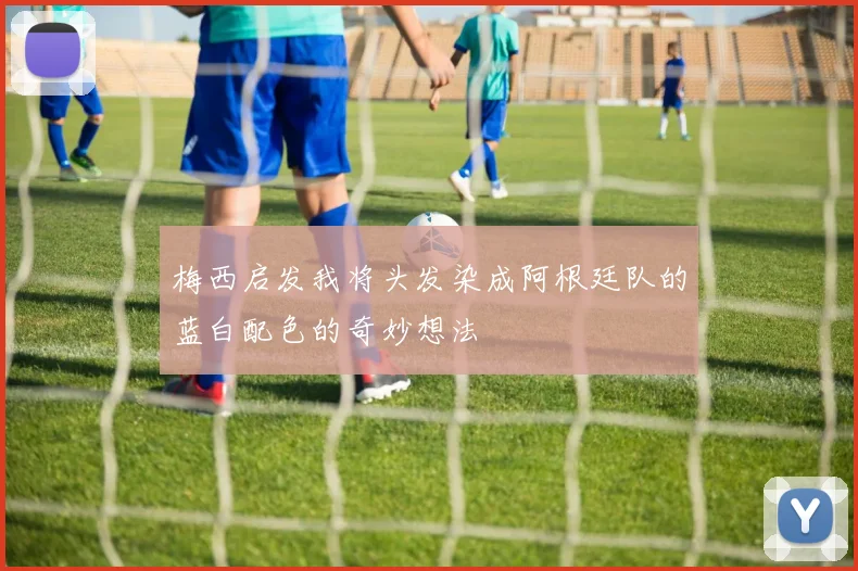 梅西启发我将头发染成阿根廷队的蓝白配色的奇妙想法