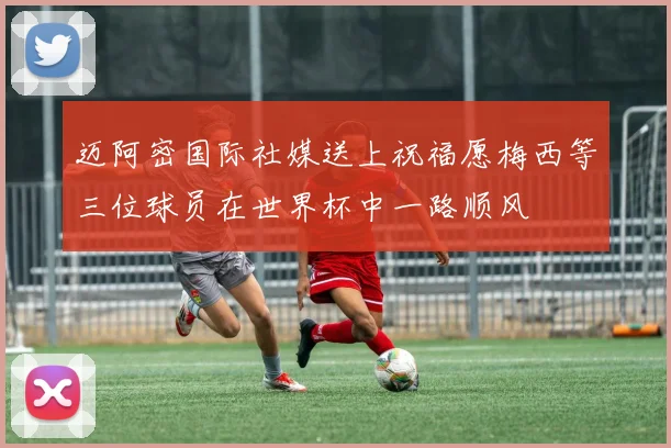 迈阿密国际社媒送上祝福愿梅西等三位球员在世界杯中一路顺风