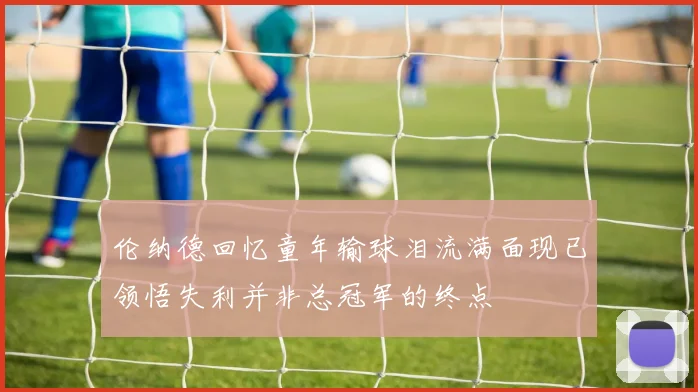 伦纳德回忆童年输球泪流满面现已领悟失利并非总冠军的终点