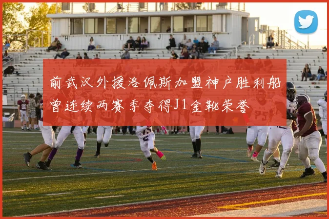 前武汉外援洛佩斯加盟神户胜利船曾连续两赛季夺得J1金靴荣誉