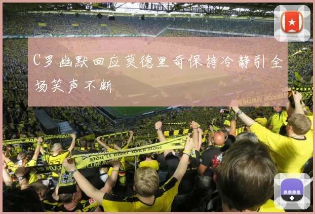 C罗幽默回应莫德里奇保持冷静引全场笑声不断