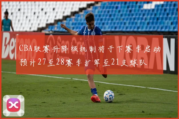 CBA联赛升降级机制将于下赛季启动预计27至28赛季扩军至21支球队